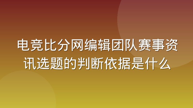 电竞比分网编辑团队赛事资讯选题的判断依据是什么