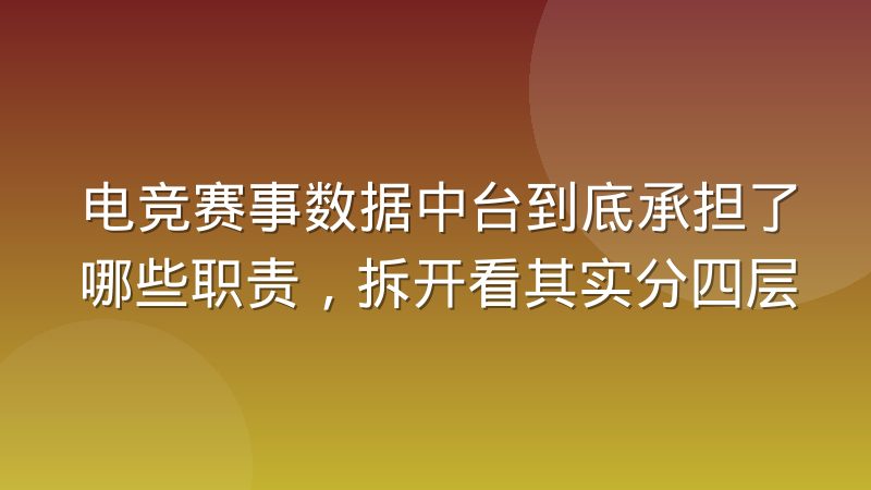 电竞赛事数据中台到底承担了哪些职责,拆开看其实分四层